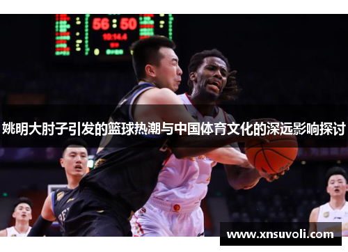 姚明大肘子引发的篮球热潮与中国体育文化的深远影响探讨