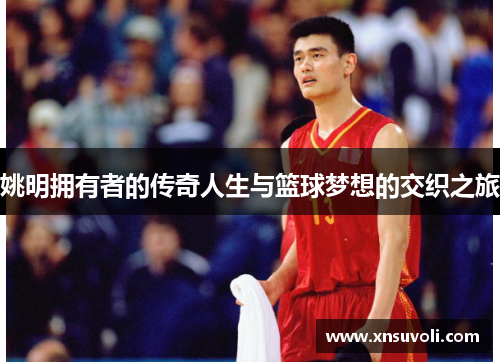 姚明拥有者的传奇人生与篮球梦想的交织之旅