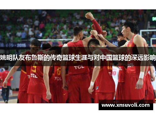 姚明队友布鲁斯的传奇篮球生涯与对中国篮球的深远影响