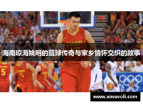 海南琼海姚明的篮球传奇与家乡情怀交织的故事