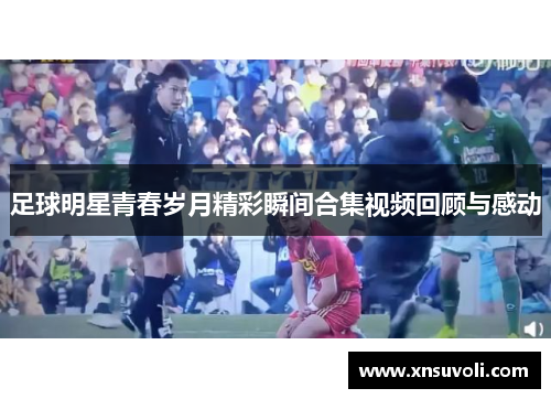 足球明星青春岁月精彩瞬间合集视频回顾与感动