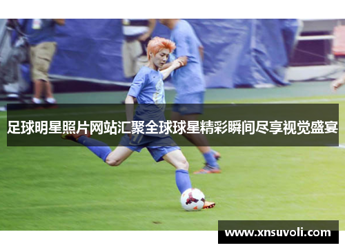 足球明星照片网站汇聚全球球星精彩瞬间尽享视觉盛宴