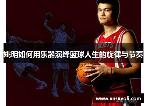 姚明如何用乐器演绎篮球人生的旋律与节奏