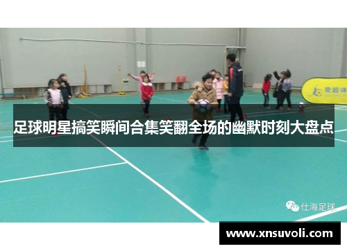 足球明星搞笑瞬间合集笑翻全场的幽默时刻大盘点