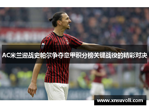 AC米兰迎战史帕尔争夺意甲积分榜关键战役的精彩对决