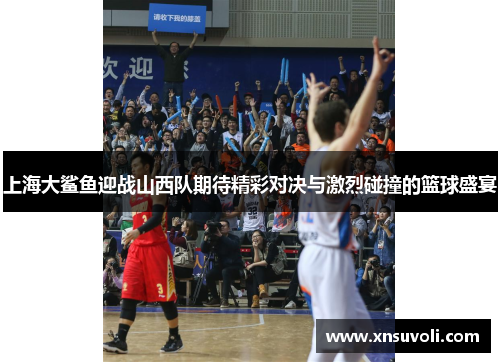 上海大鲨鱼迎战山西队期待精彩对决与激烈碰撞的篮球盛宴
