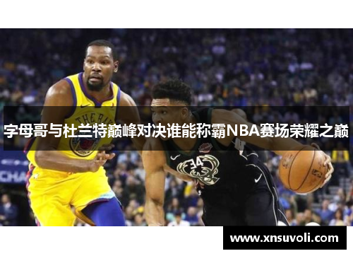 字母哥与杜兰特巅峰对决谁能称霸NBA赛场荣耀之巅