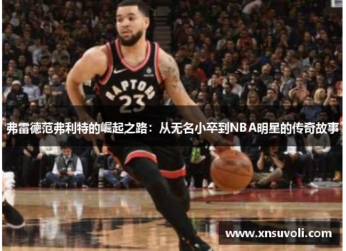 弗雷德范弗利特的崛起之路：从无名小卒到NBA明星的传奇故事