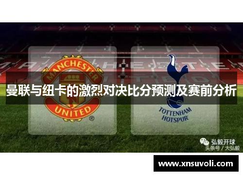 曼联与纽卡的激烈对决比分预测及赛前分析