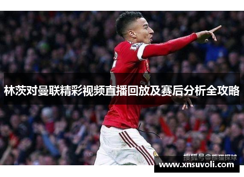 林茨对曼联精彩视频直播回放及赛后分析全攻略