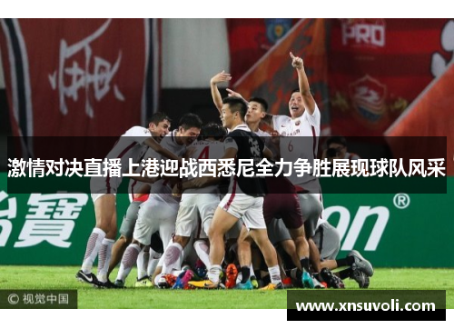 激情对决直播上港迎战西悉尼全力争胜展现球队风采