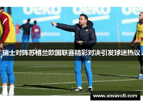 瑞士对阵苏格兰欧国联赛精彩对决引发球迷热议