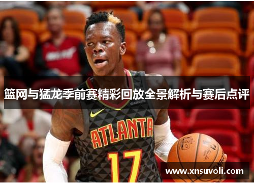 篮网与猛龙季前赛精彩回放全景解析与赛后点评