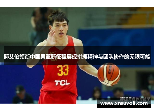 郭艾伦领衔中国男篮新征程展现拼搏精神与团队协作的无限可能