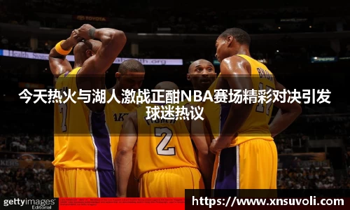 今天热火与湖人激战正酣NBA赛场精彩对决引发球迷热议