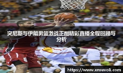 突尼斯与伊朗男篮激战正酣精彩直播全程回顾与分析