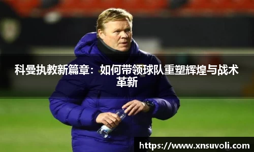 科曼执教新篇章：如何带领球队重塑辉煌与战术革新