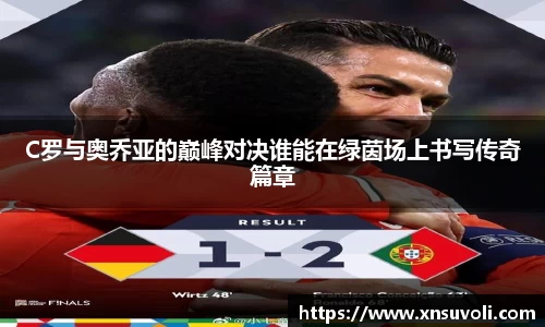 C罗与奥乔亚的巅峰对决谁能在绿茵场上书写传奇篇章